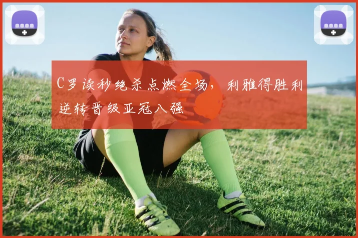 C罗读秒绝杀点燃全场,利雅得胜利逆转晋级亚冠八强