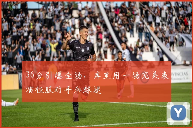 36分引爆全场,库里用一场完美表演征服对手和球迷