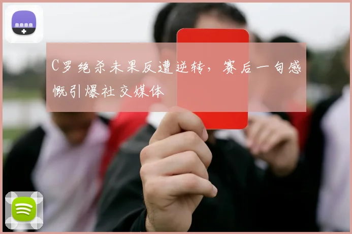 C罗绝杀未果反遭逆转,赛后一句感慨引爆社交媒体