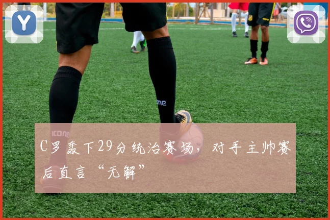 C罗轰下29分统治赛场,对手主帅赛后直言“无解”