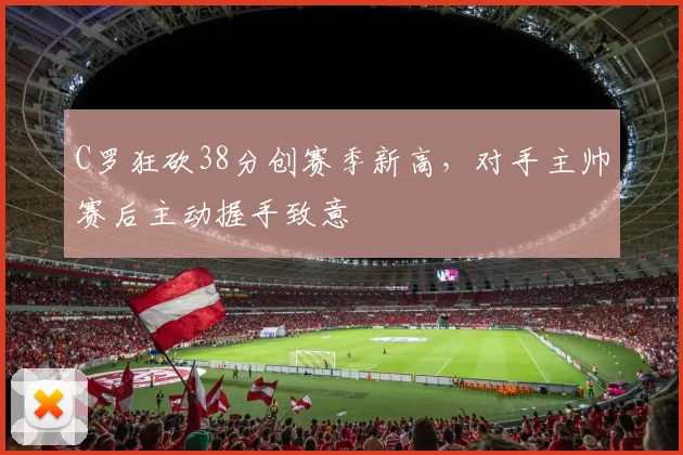 C罗狂砍38分创赛季新高,对手主帅赛后主动握手致意
