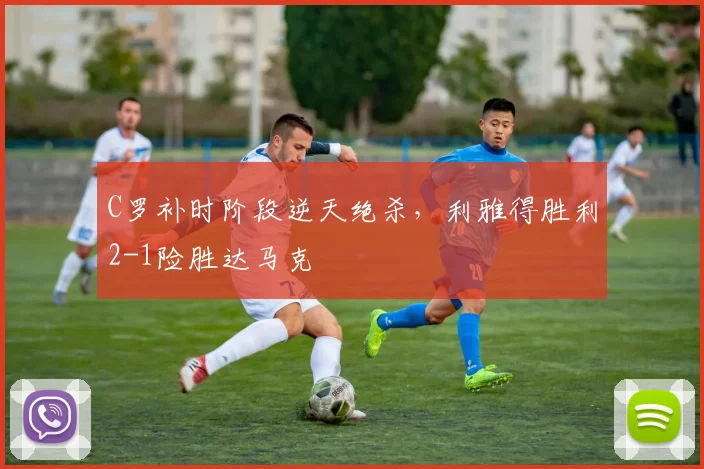 C罗补时阶段逆天绝杀,利雅得胜利2-1险胜达马克